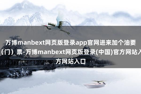 万博manbext网页版登录app官网进来加个油要买（门）票-万博manbext网页版登录(中国)官方网站入口