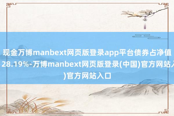 现金万博manbext网页版登录app平台债券占净值比128.19%-万博manbext网页版登录(中国)官方网站入口
