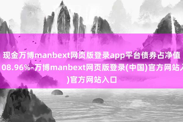 现金万博manbext网页版登录app平台债券占净值比108.96%-万博manbext网页版登录(中国)官方网站入口