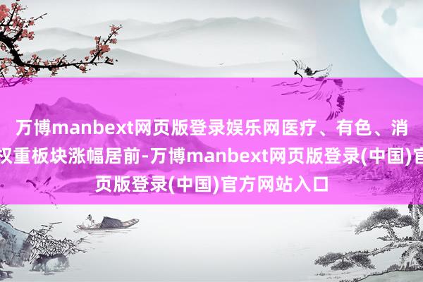万博manbext网页版登录娱乐网医疗、有色、消费、科技等权重板块涨幅居前-万博manbext网页版登录(中国)官方网站入口