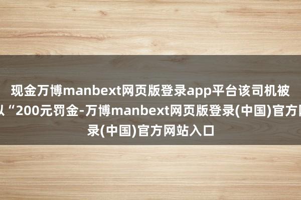 现金万博manbext网页版登录app平台该司机被照章处以“200元罚金-万博manbext网页版登录(中国)官方网站入口
