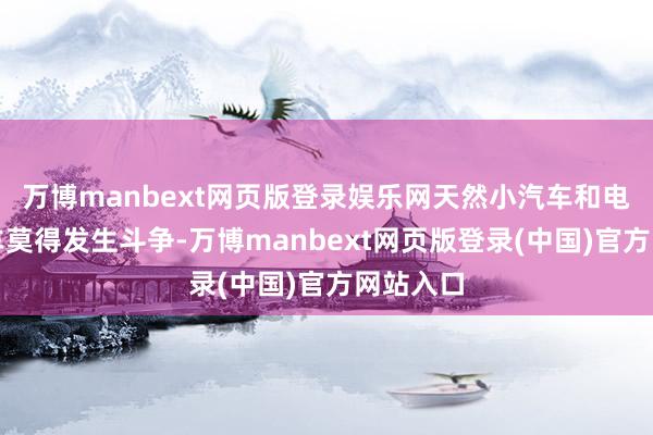 万博manbext网页版登录娱乐网天然小汽车和电动自行车莫得发生斗争-万博manbext网页版登录(中国)官方网站入口