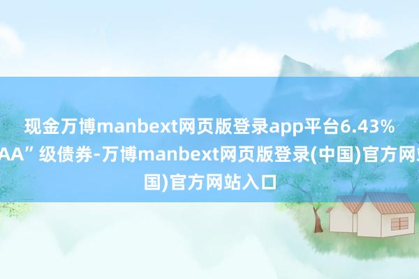 现金万博manbext网页版登录app平台6.43%为“AAA”级债券-万博manbext网页版登录(中国)官方网站入口