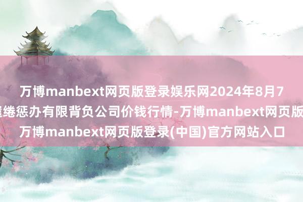 万博manbext网页版登录娱乐网2024年8月7日乌鲁木皆北园春果业缱绻惩办有限背负公司价钱行情-万博manbext网页版登录(中国)官方网站入口