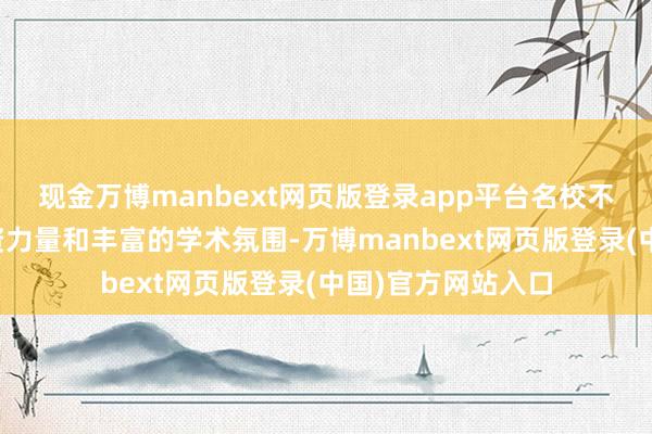 现金万博manbext网页版登录app平台名校不仅有着优秀的师资力量和丰富的学术氛围-万博manbext网页版登录(中国)官方网站入口