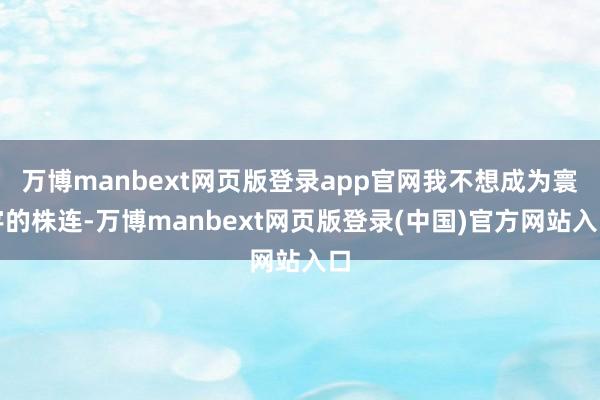万博manbext网页版登录app官网我不想成为寰宇的株连-万博manbext网页版登录(中国)官方网站入口