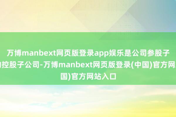 万博manbext网页版登录app娱乐是公司参股子公司的控股子公司-万博manbext网页版登录(中国)官方网站入口