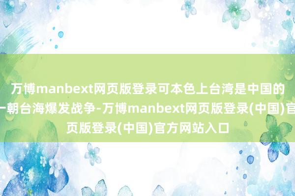 万博manbext网页版登录可本色上台湾是中国的“地产”；一朝台海爆发战争-万博manbext网页版登录(中国)官方网站入口