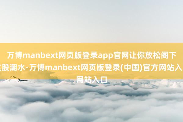 万博manbext网页版登录app官网让你放松阁下这股潮水-万博manbext网页版登录(中国)官方网站入口