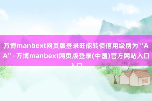 万博manbext网页版登录旺能转债信用级别为“AA”-万博manbext网页版登录(中国)官方网站入口