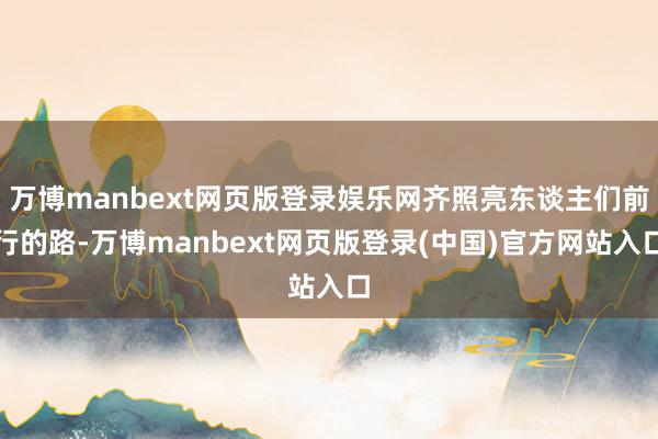 万博manbext网页版登录娱乐网齐照亮东谈主们前行的路-万博manbext网页版登录(中国)官方网站入口