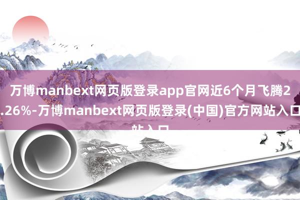 万博manbext网页版登录app官网近6个月飞腾2.26%-万博manbext网页版登录(中国)官方网站入口
