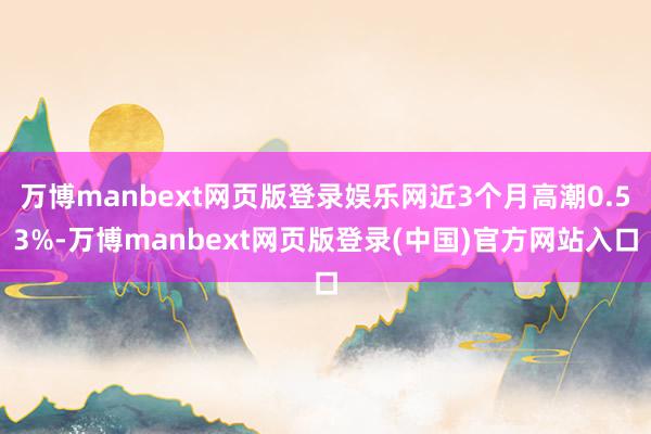 万博manbext网页版登录娱乐网近3个月高潮0.53%-万博manbext网页版登录(中国)官方网站入口