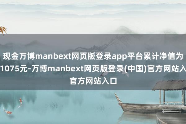 现金万博manbext网页版登录app平台累计净值为1.1075元-万博manbext网页版登录(中国)官方网站入口