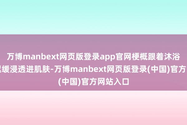 万博manbext网页版登录app官网梗概跟着沐浴的水流迟缓浸透进肌肤-万博manbext网页版登录(中国)官方网站入口
