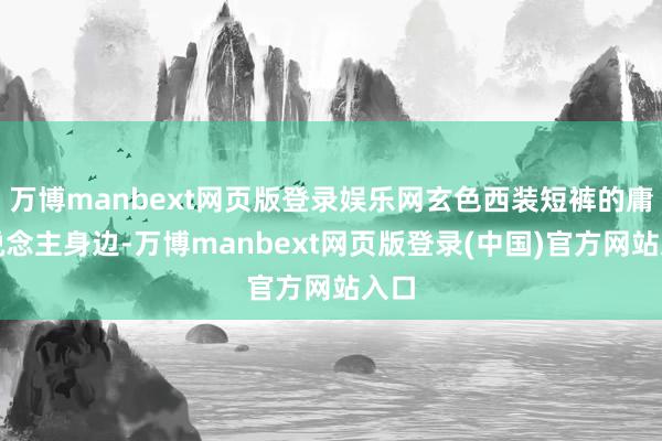 万博manbext网页版登录娱乐网玄色西装短裤的庸东说念主身边-万博manbext网页版登录(中国)官方网站入口