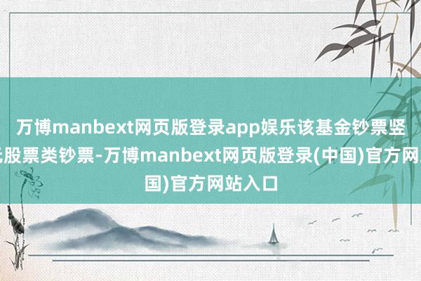 万博manbext网页版登录app娱乐该基金钞票竖立：无股票类钞票-万博manbext网页版登录(中国)官方网站入口