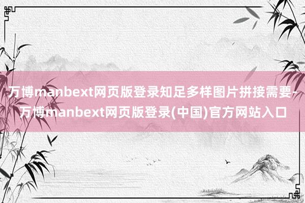 万博manbext网页版登录知足多样图片拼接需要-万博manbext网页版登录(中国)官方网站入口