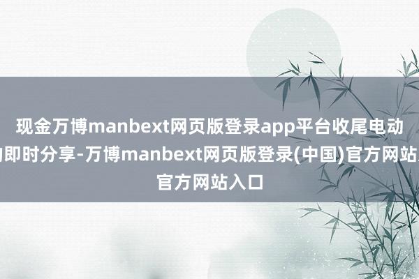 现金万博manbext网页版登录app平台收尾电动车的即时分享-万博manbext网页版登录(中国)官方网站入口