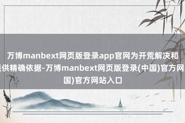万博manbext网页版登录app官网为开荒解决和可贵提供精确依据-万博manbext网页版登录(中国)官方网站入口