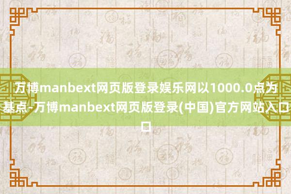 万博manbext网页版登录娱乐网以1000.0点为基点-万博manbext网页版登录(中国)官方网站入口