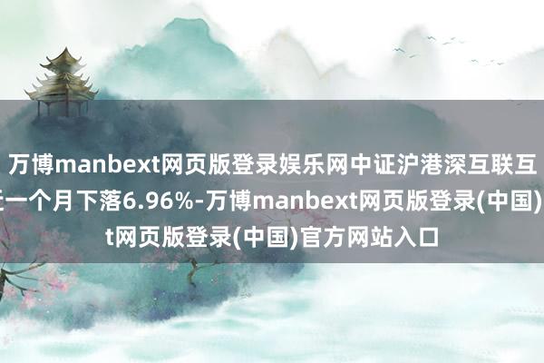 万博manbext网页版登录娱乐网中证沪港深互联互通上游指数近一个月下落6.96%-万博manbext网页版登录(中国)官方网站入口