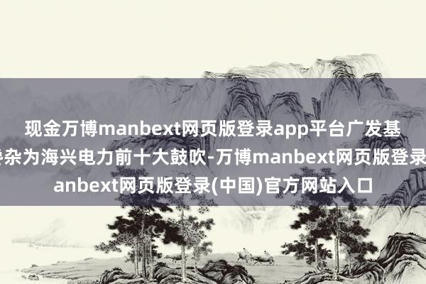 现金万博manbext网页版登录app平台广发基金旗下广发多因子搀杂为海兴电力前十大鼓吹-万博manbext网页版登录(中国)官方网站入口