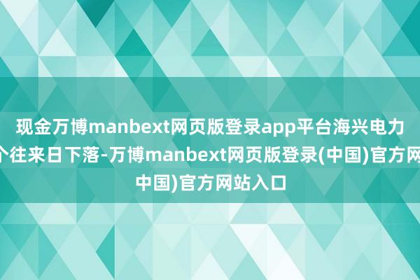 现金万博manbext网页版登录app平台海兴电力相连6个往来日下落-万博manbext网页版登录(中国)官方网站入口