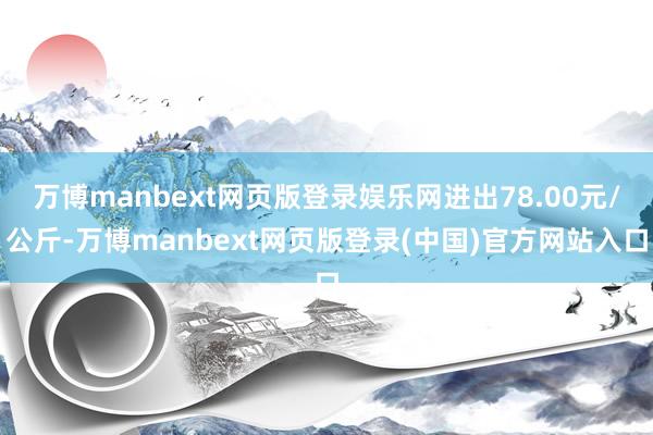 万博manbext网页版登录娱乐网进出78.00元/公斤-万博manbext网页版登录(中国)官方网站入口