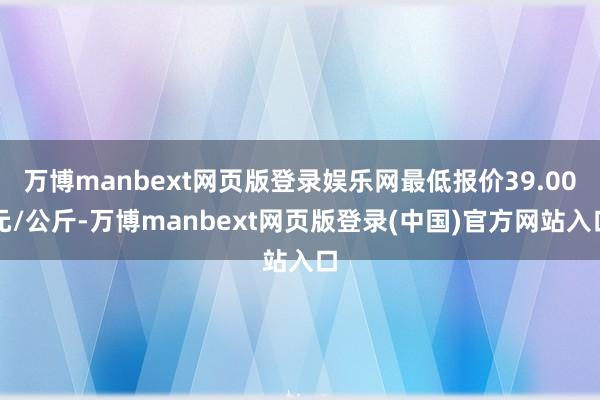 万博manbext网页版登录娱乐网最低报价39.00元/公斤-万博manbext网页版登录(中国)官方网站入口