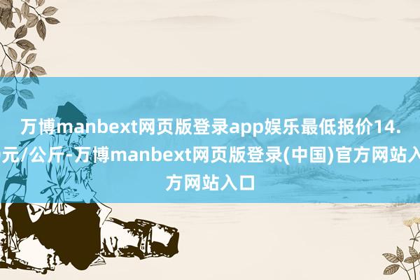 万博manbext网页版登录app娱乐最低报价14.00元/公斤-万博manbext网页版登录(中国)官方网站入口