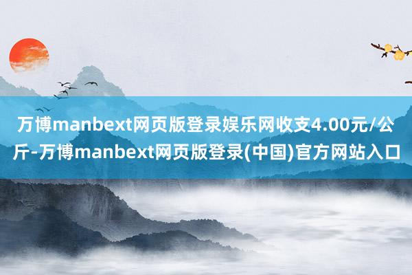 万博manbext网页版登录娱乐网收支4.00元/公斤-万博manbext网页版登录(中国)官方网站入口