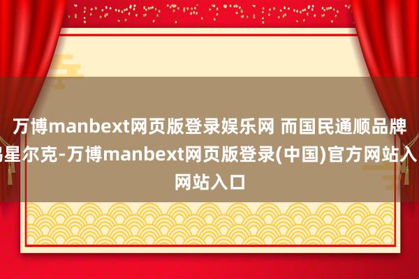 万博manbext网页版登录娱乐网 而国民通顺品牌鸿星尔克-万博manbext网页版登录(中国)官方网站入口