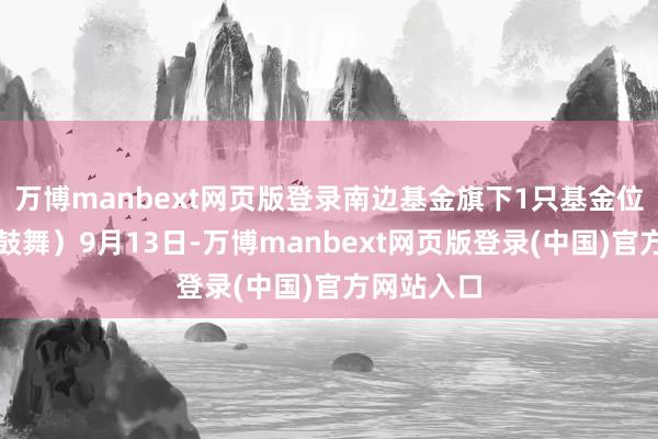 万博manbext网页版登录南边基金旗下1只基金位列前十大鼓舞）9月13日-万博manbext网页版登录(中国)官方网站入口