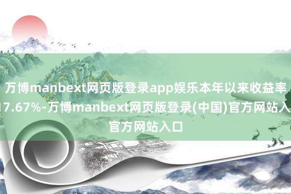 万博manbext网页版登录app娱乐本年以来收益率-17.67%-万博manbext网页版登录(中国)官方网站入口