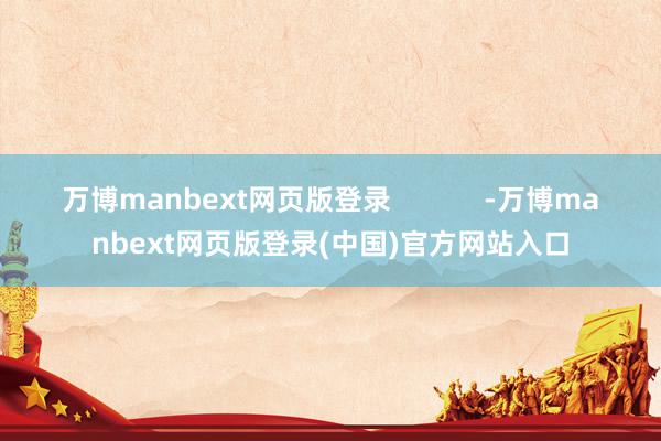 万博manbext网页版登录 -万博manbext网页版登录(中国)官方网站入口