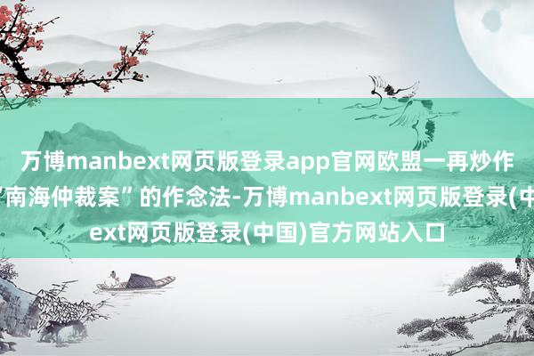 万博manbext网页版登录app官网欧盟一再炒作飞行解放问题和“南海仲裁案”的作念法-万博manbext网页版登录(中国)官方网站入口