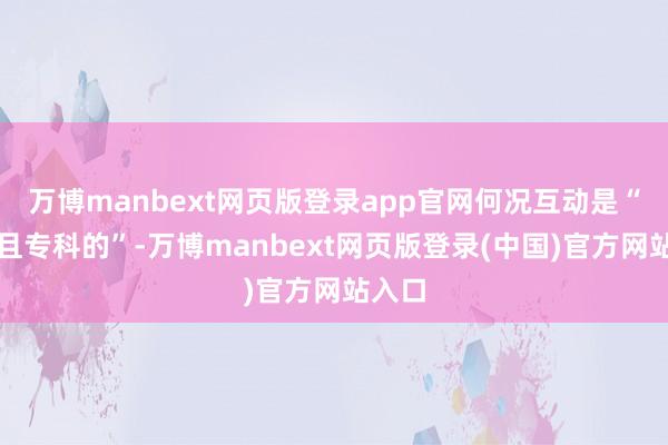 万博manbext网页版登录app官网何况互动是“安全且专科的”-万博manbext网页版登录(中国)官方网站入口
