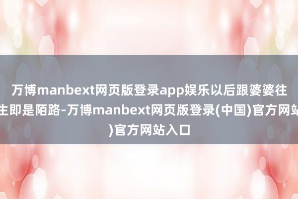 万博manbext网页版登录app娱乐以后跟婆婆往后余生即是陌路-万博manbext网页版登录(中国)官方网站入口