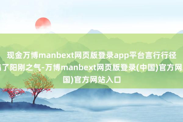 现金万博manbext网页版登录app平台言行行径齐充满了阳刚之气-万博manbext网页版登录(中国)官方网站入口