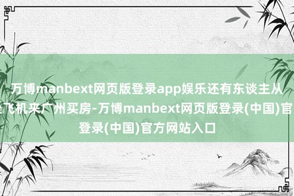 万博manbext网页版登录app娱乐还有东谈主从深圳挑升坐飞机来广州买房-万博manbext网页版登录(中国)官方网站入口