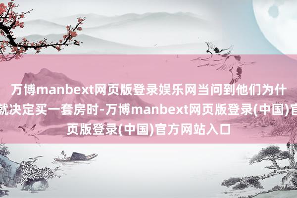 万博manbext网页版登录娱乐网当问到他们为什么这样飞快就决定买一套房时-万博manbext网页版登录(中国)官方网站入口