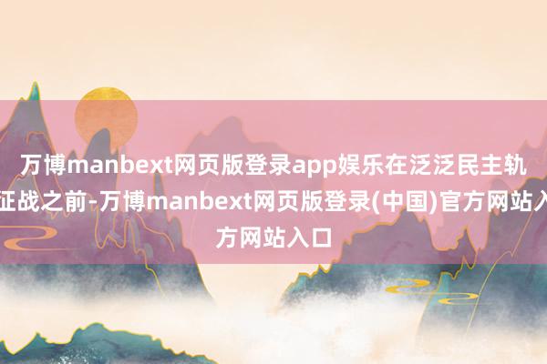 万博manbext网页版登录app娱乐在泛泛民主轨制征战之前-万博manbext网页版登录(中国)官方网站入口