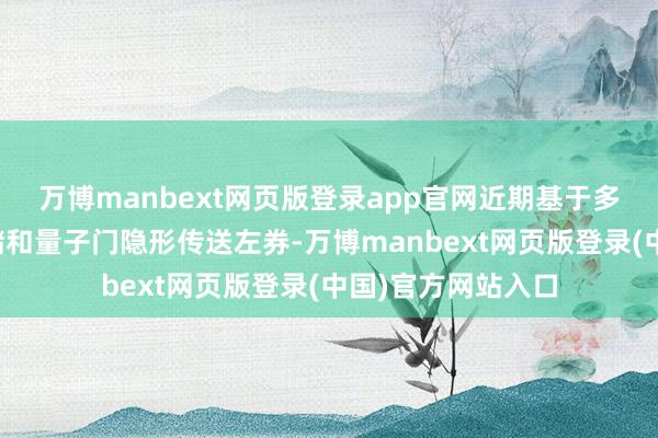 万博manbext网页版登录app官网近期基于多步地固态量子存储和量子门隐形传送左券-万博manbext网页版登录(中国)官方网站入口