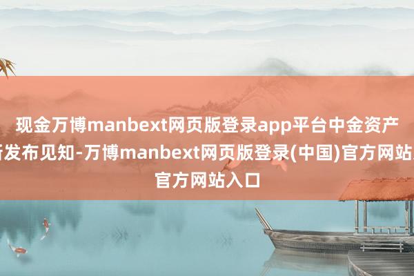 现金万博manbext网页版登录app平台中金资产最新发布见知-万博manbext网页版登录(中国)官方网站入口