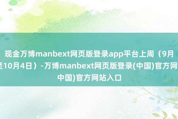 现金万博manbext网页版登录app平台上周（9月30日至10月4日）-万博manbext网页版登录(中国)官方网站入口