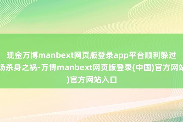 现金万博manbext网页版登录app平台顺利躲过了这场杀身之祸-万博manbext网页版登录(中国)官方网站入口