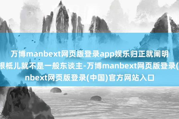 万博manbext网页版登录app娱乐归正就阐明他在别东谈主眼里根柢儿就不是一般东谈主-万博manbext网页版登录(中国)官方网站入口