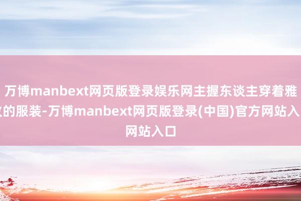 万博manbext网页版登录娱乐网主握东谈主穿着雅致的服装-万博manbext网页版登录(中国)官方网站入口