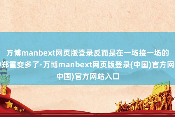 万博manbext网页版登录反而是在一场接一场的战斗中郑重变多了-万博manbext网页版登录(中国)官方网站入口